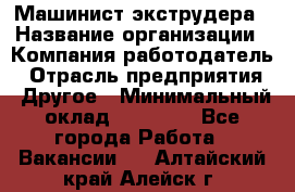 Машинист экструдера › Название организации ­ Компания-работодатель › Отрасль предприятия ­ Другое › Минимальный оклад ­ 12 000 - Все города Работа » Вакансии   . Алтайский край,Алейск г.